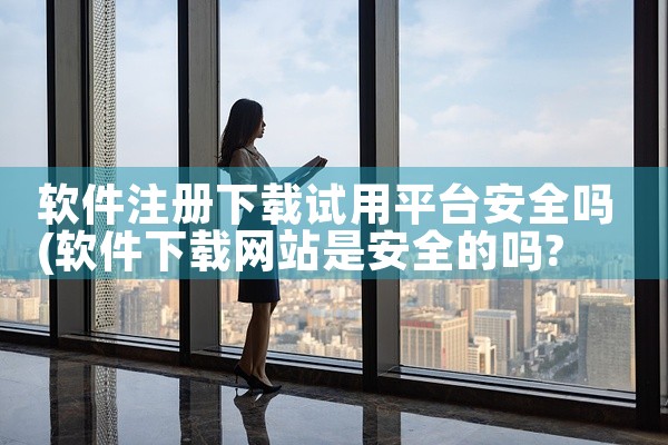 软件注册下载试用平台安全吗
